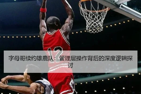 字母哥续约雄鹿队：管理层操作背后的深度逻辑探讨