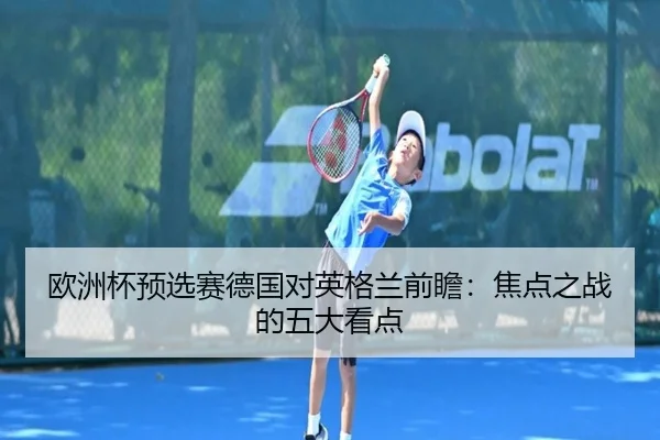 欧洲杯预选赛德国对英格兰前瞻：焦点之战的五大看点